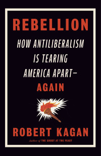 Robert Kagan — Rebellion: How Antiliberalism Is Tearing America Apart--Again