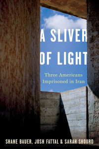 Bauer, Shane & Fattal, Joshua & Shourd, Sarah — A Sliver of Light · Three Americans Imprisoned in Iran
