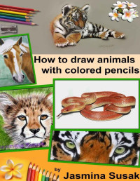 Jasmina SusaK — How to Draw Animals with Colored Pencils: Learn to draw Realistic Wild Animals and Pets, Tigers, Parrot, Snake, Horses Leopard Dogs, Cats and More! How to Draw Cute Animals for Kids and Adults