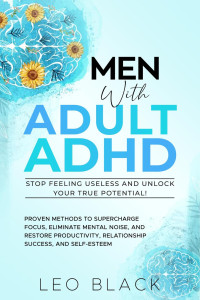 Leo Black — Men With Adult ADHD—Stop Feeling Useless and Unlock Your True Potential! Proven Methods to Supercharge Focus, Eliminate Mental Noise, and Restore Productivity, Relationship Success, and Self-Esteem
