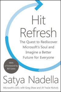 Satya Nadella & Greg Shaw & Jill Tracie Nichols — Hit Refresh: The Quest to Rediscover Microsoft's Soul and Imagine a Better Future for Everyone