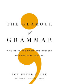 Roy Peter Clark — The Glamour of Grammar: A Guide to the Magic and Mystery of Practical English