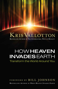 Kris Vallotton [Vallotton, Kris] — How Heaven Invades Earth: Transform the World Around You