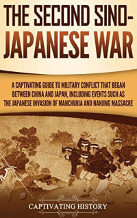 Captivating History — The Second Sino-Japanese War: A CAPTIVATING GUIDE to Military Conflict That Began Between China and Japan, Including Events Such as the Japanese Invasion of Manchuria and the Nanjing Massacre