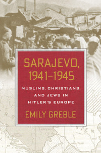 Greble, Emily — Sarajevo, 1941–1945: Muslims, Christians, and Jews in Hitler's Europe