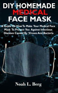 Berg, Noah L. [Berg, Noah L.] — DIY HOMEMADE MEDICAL FACE MASK: A Guide On How To Make Your Medical Face Mask To Protect You Against Infectious Diseases Caused By Viruses And Bacteria.