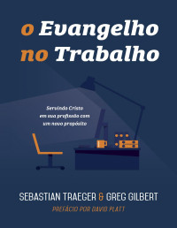 Traeger, Sebastian & Gilbert, Greg — O Evangelho no Trabalho: Servindo Cristo em sua profissão com um novo propósito