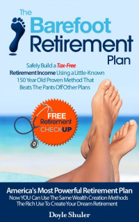 Doyle Shuler — The Barefoot Retirement Plan: Safely Build a Tax-Free Retirement Income Using a Little-Known 150 Year Old Proven Retirement Planning Method That Beats The Pants Off Other Plans