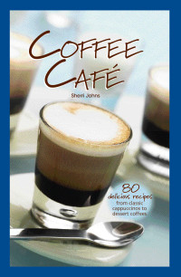 Sherri Johns — Coffee Café : 80 Delicious Recipes from Classic Cappuccinos to Dessert Coffees