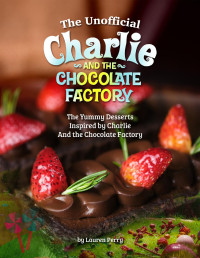 Perry, Lauren — The Unofficial Charlie and the Chocolate Factory: The Yummy Desserts Inspired by Charlie and the Chocolate Factory
