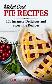 Louise Davidson — Wicked Good Pie Recipes: 101 Insanely Delicious and Sweet Pie Recipes