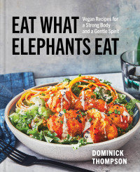 Dominick Thompson — Eat What Elephants Eat • Vegan Recipes for a Strong Body and a Gentle Spirit — A Cookbook