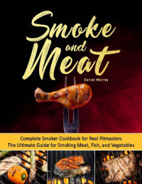 Daniel Murray [Murray, Daniel] — Smoke and Meat: Complete Smoker Cookbook for Real Pitmasters, The Ultimate Guide for Smoking Meat, Fish, and Vegetables