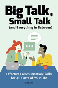 Shola Kaye — Big Talk, Small Talk (and Everything in Between)_ Effective Communication Skills for All Parts of Your Life