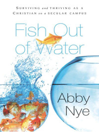 Abby Nye [Nye, Abby] — Fish Out of Water: Surviving and Thriving as a Christian on a Secular