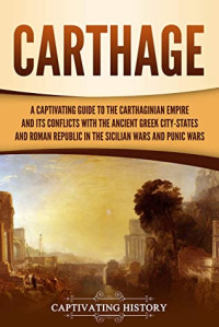 Captivating History [History, Captivating] — Carthage: A Captivating Guide to the Carthaginian Empire and Its Conflicts With the Ancient Greek City-States and the Roman Republic in the Sicilian Wars and Punic Wars