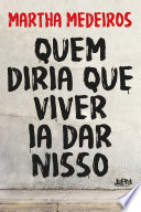Martha Medeiros — Quem diria que viver ia dar nisso