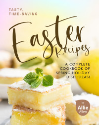 Allen, Allie [Allen, Allie] — Tasty, Time-Saving Easter Recipes: A Complete Cookbook of Spring Holiday Dish Ideas!