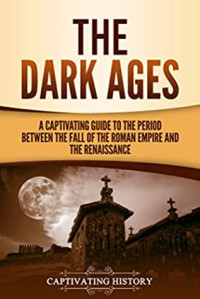 Captivating History — The Dark Ages: A Captivating Guide to the Period Between the Fall of the Roman Empire and the Renaissance