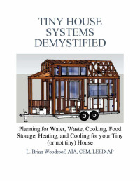 Larry Brian Woodroof — Tiny House Systems Demystified: Planning for Water, Waste, Cooking, Food Storage, Heating, and Cooling for Your Tiny (or not so tiny) House