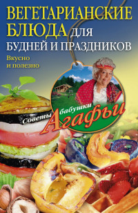 Агафья Тихоновна Звонарева — Вегетарианские блюда для будней и праздников. Вкусно и полезно