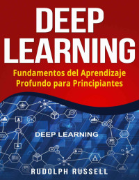 Rudolph Russell — DEEP LEARNING: Fundamentos del Aprendizaje Profundo para Principiantes (Deep Learning in Spanish /Deep Learning en Español) (Inteligencia Artificial nº 3)