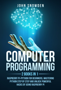 John Snowden — Computer programming: 2 books in 1: raspberry pi+Python for beginners, Mastering Python Step By Step and Unlock Powerful Hacks