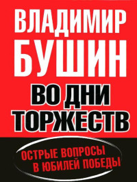 Владимир Сергеевич Бушин — Во дни торжеств. Острые вопросы в юбилей Победы