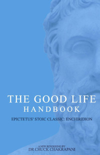 Chuck Chakrapani [Chakrapani, Chuck] — The Good Life Handbook: : Epictetus' Stoic Classic Enchiridion