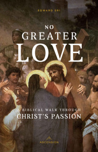 Edward Sri — No Greater Love: A Biblical Walk Through Christ's Passion