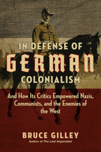 Bruce Gilley — In Defense of German Colonialism: And How Its Critics Empowered Nazis, Communists, and the Enemies of the West