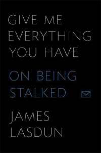 Lasdun, James — Give Me Everything You Have: On Being Stalked