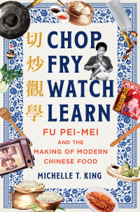 Michelle T. King — Chop Fry Watch Learn • Fu Pei-Mei and the Making of Modern Chinese Food