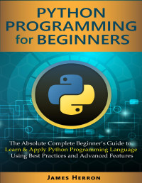 Herron, James [Herron, James] — Python Programming For Beginners: The Absolute Complete Beginner’s Guide to Learn and Apply Python Programming Language Using Best Practices and Advanced Features.