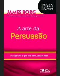 JAMES BORG — A ARTE DA PERSUASÃO - CONSIGA TUDO O QUE QUER SEM PRECISAR PEDIR - 1ª edição