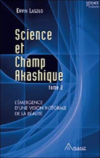 Ervin Laszlo — Science et Champ Akashique - Tome 2, L'émergence d'une vision intégrale de la réalité