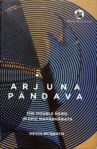 Kevin McGrath [McGrath, Kevin] — Arjuna Pandava: The Double Hero in Epic Mahabharata