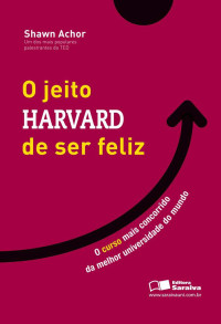 Shawn Achor — O Jeito Harvard de Ser Feliz - o Curso Mais Concorrido de Uma Das Melhores Universidades do Mundo