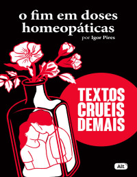 Igor Pires — O fim em doses homeopáticas: Textos cruéis demais para serem lidos rapidamente
