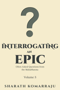 Sharath Komarraju — Interrogating an Epic: Often Asked Questions from the Mahabharata - Volume 5