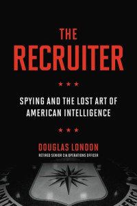 Douglas London — The Recruiter: Spying and the Lost Art of American Intelligence