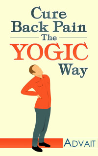Advait [Advait] — Cure Back Pain the Yogic Way: Using Ancient Indian Healing Systems of Yoga, Mudras and Ayurveda to Eliminate Your Backache and Get Rid of Your Pain Medications Within Days.