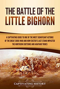 Captivating History [History, Captivating] — The Battle of the Little Bighorn: A Captivating Guide to One of the Most Significant Actions of the Great Sioux War and How Custer's Last Stand Impacted the Northern Cheyenne and Arapaho Tribes