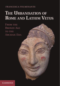 Francesca Fulminante — The Urbanisation of Rome and Latium Vetus: From the Bronze Age to the Archaic Era