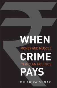 Milan Vaishnav — When Crime Pays: Money and Muscle in Indian Politics