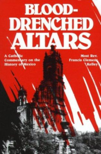 Francis Clement Kelley — Blood-Drenched Altars: A Catholic Commentary on the History of Mexico