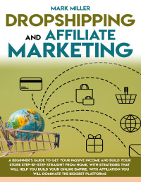 Mark Miller — Dropshipping and Affiliate Marketing : A Beginner’s Guide to Get Your Passive Income and Build Your Store Step-by-Step Straight from Home, with Strategies That Will Help You Build 