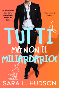 Hudson, Sara L — Tutti ma non il Miliardario!: commedia romantica tanto bollente quanto esilarante (Tutti ma non Tu! Vol. 1) (Italian Edition)