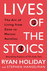 Ryan Holiday & Stephen Hanselman — Lives of the Stoics: The Art of Living From Zeno to Marcus Aurelius: The Art of Living from Zeno to Marcus Aurelius