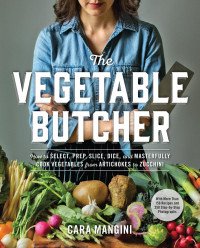 Cara Mangini — The Vegetable Butcher: How to Select, Prep, Slice, Dice, and Masterfully Cook Vegetables From Artichokes to Zucchini